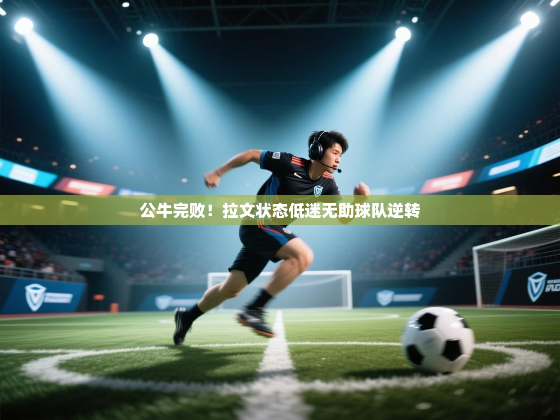 公牛完败！拉文状态低迷无助球队逆转  第1张