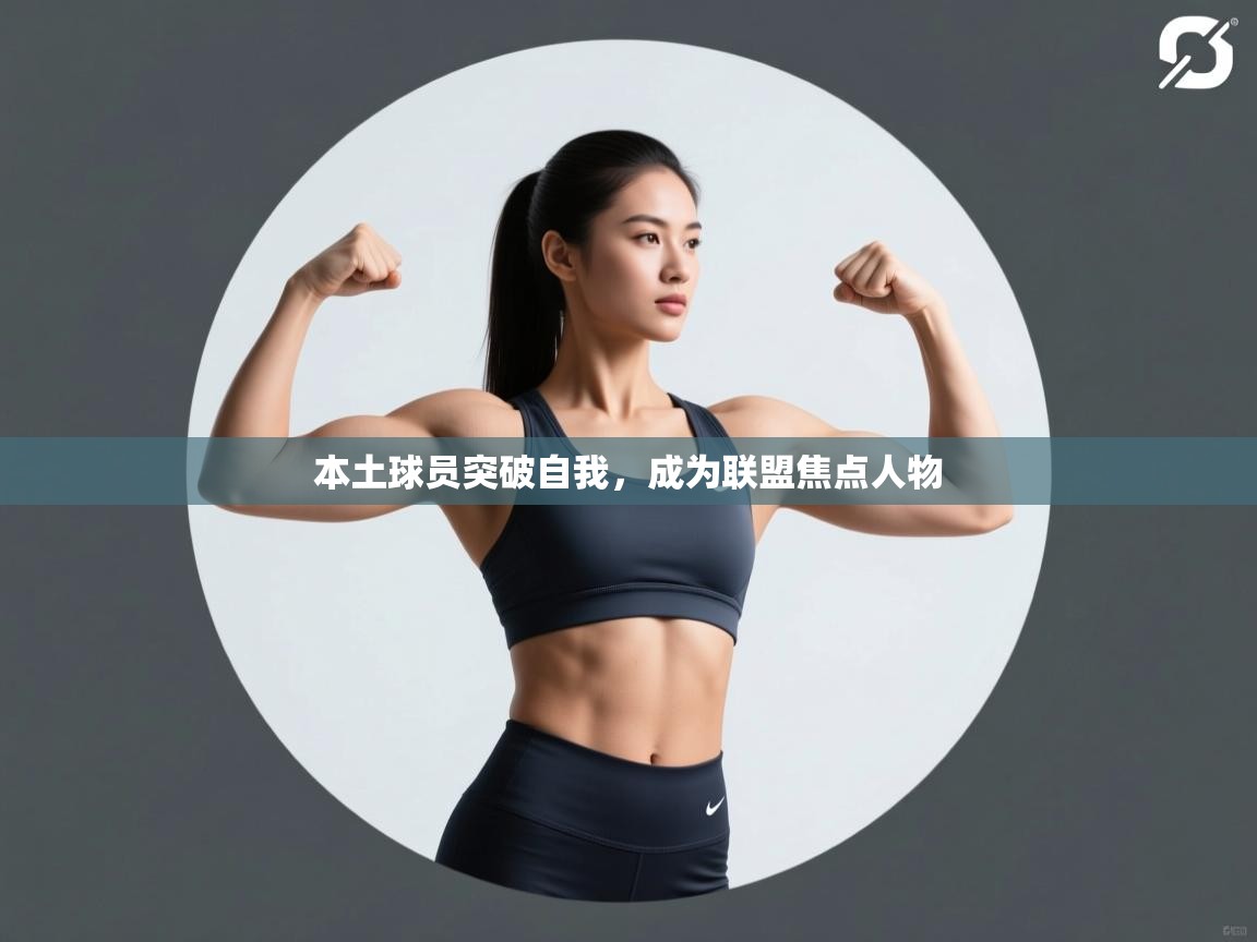 本土球员突破自我,成为联盟焦点人物 第1张