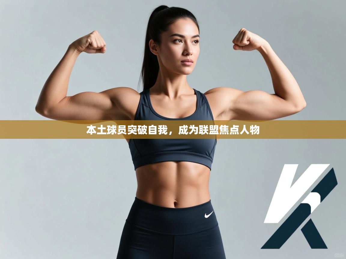 本土球员突破自我,成为联盟焦点人物 第2张